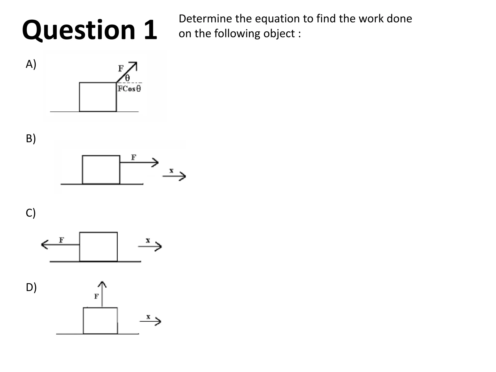 Determine the equation to find the work done
on the following object :
A)
B)
C)
D)
Question 1
 