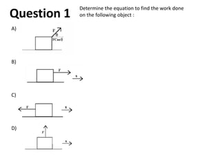 Determine the equation to find the work done
on the following object :
A)
B)
C)
D)
Question 1
 