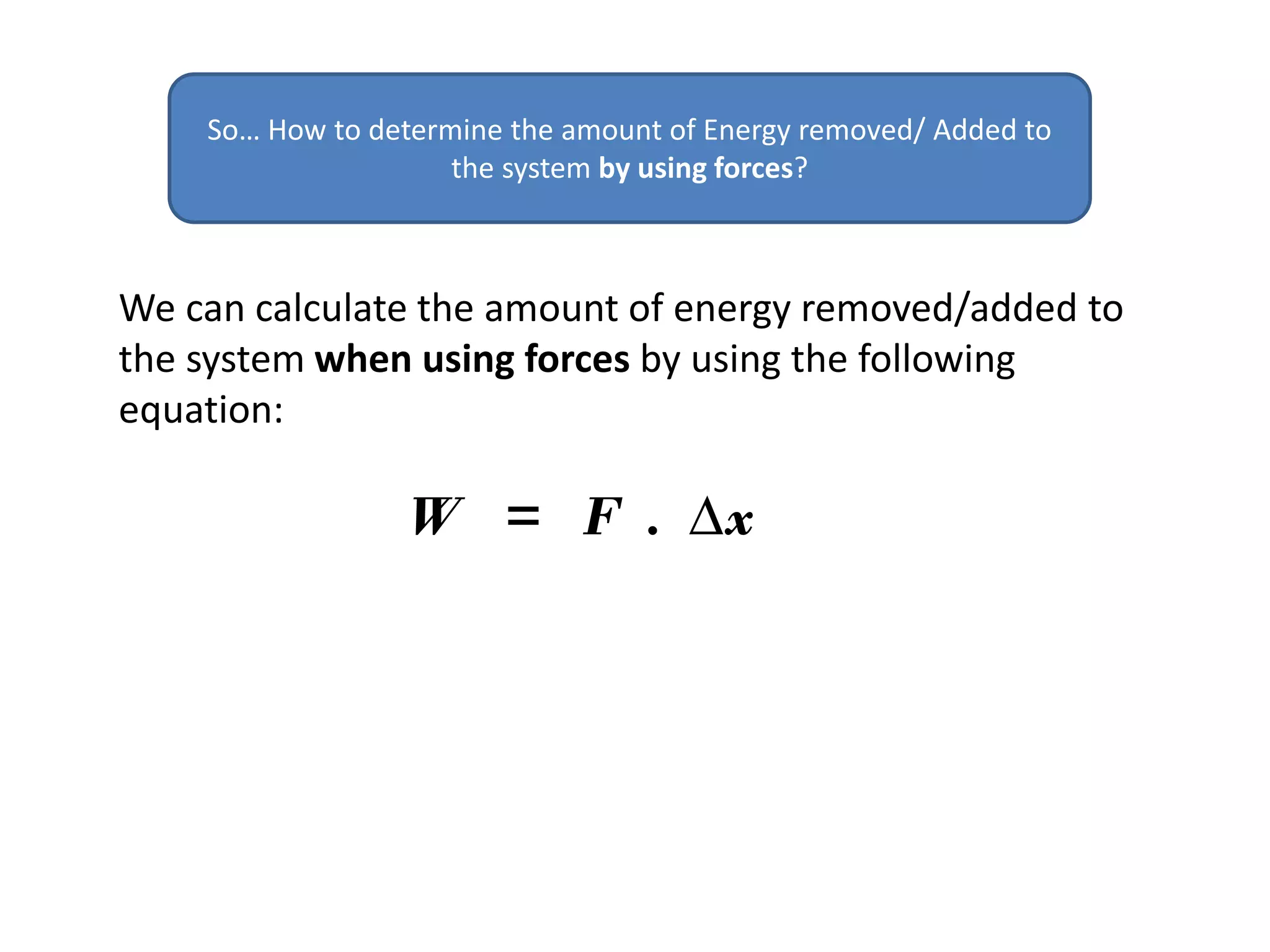 We can calculate the amount of energy removed/added to
the system when using forces by using the following
equation:
So… How to determine the amount of Energy removed/ Added to
the system by using forces?
W = F . ∆x
 