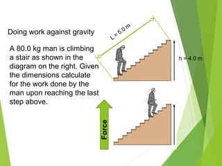 Doing work against gravity
A 80.0 kg man is climbing
a stair as shown in the
diagram on the right. Given
the dimensions calculate
for the work done by the
man upon reaching the last
step above.
 