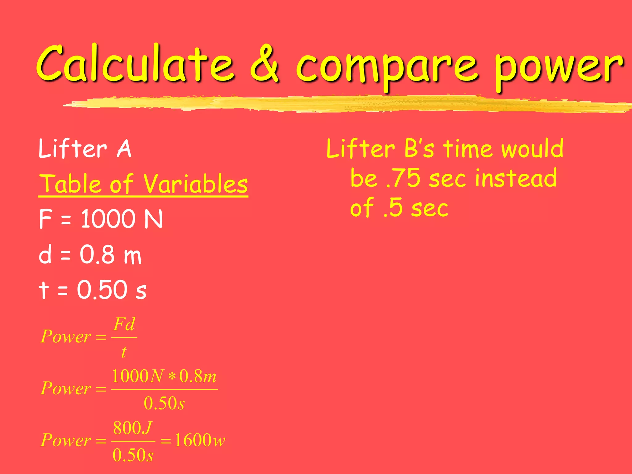 Calculate & compare power
Lifter A
Table of Variables
F = 1000 N
d = 0.8 m
t = 0.50 s
Lifter B’s time would
be .75 sec instead
of .5 sec
w
s
J
Power
s
m
N
Power
t
Fd
Power
1600
50
.
0
800
50
.
0
8
.
0
1000





 