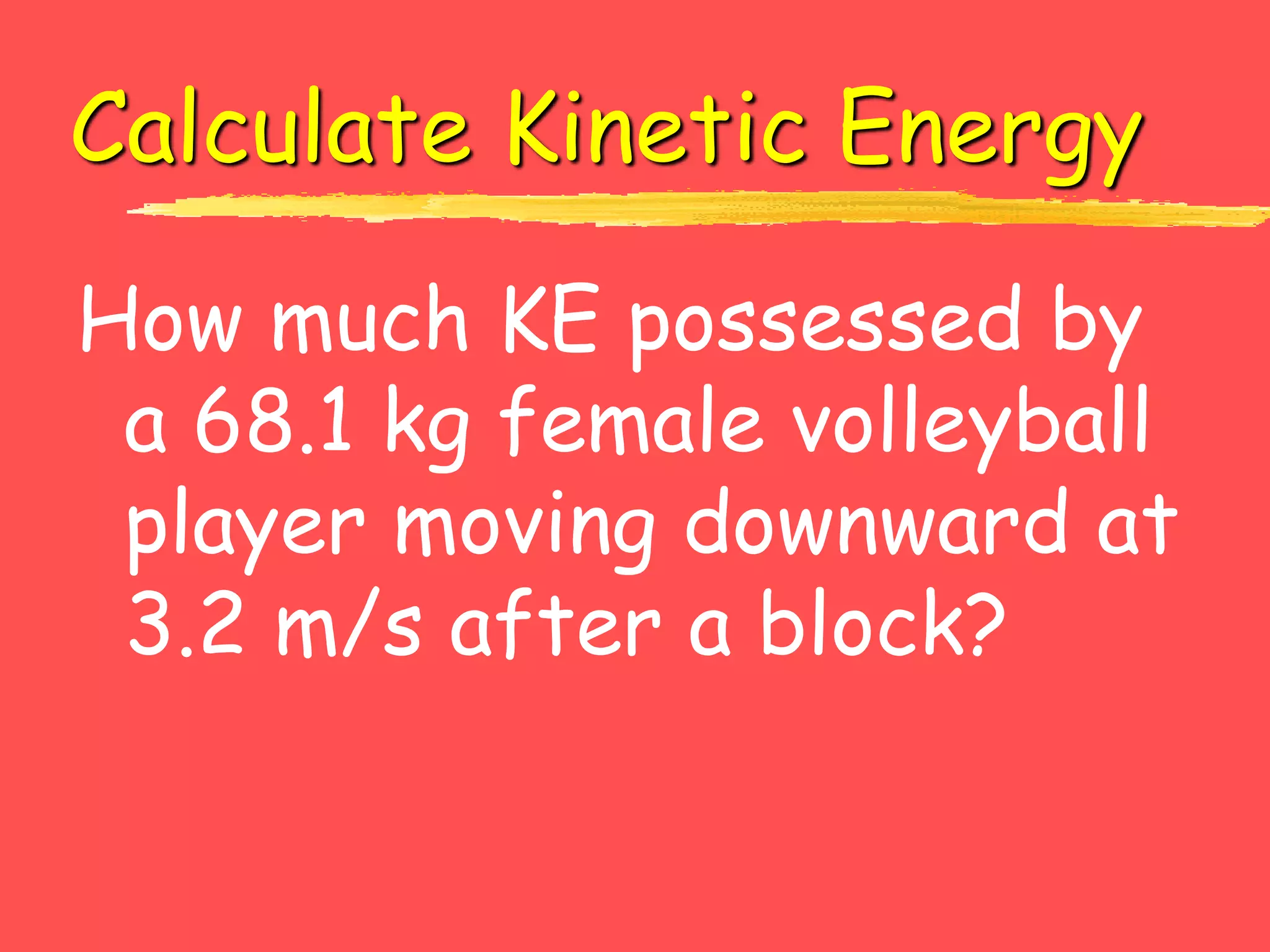 Calculate Kinetic Energy
How much KE possessed by
a 68.1 kg female volleyball
player moving downward at
3.2 m/s after a block?
 