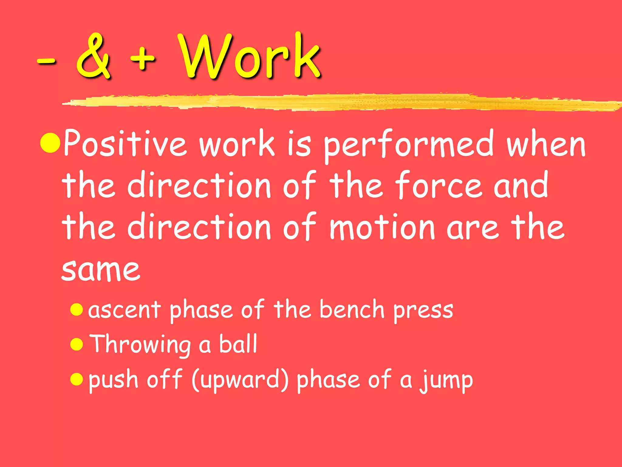 - & + Work
Positive work is performed when
the direction of the force and
the direction of motion are the
same
ascent phase of the bench press
Throwing a ball
push off (upward) phase of a jump
 