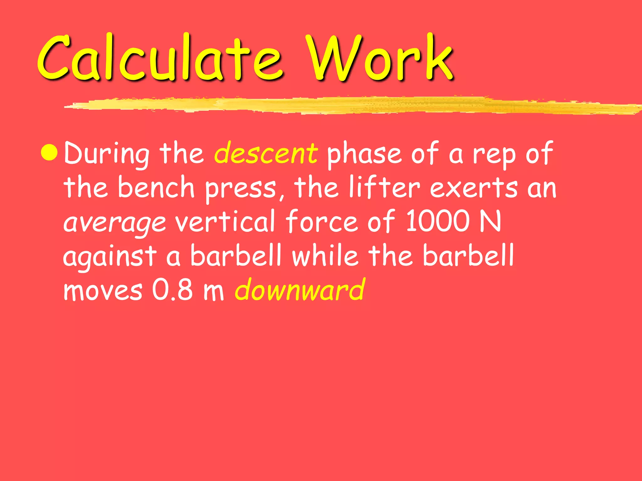 Calculate Work
During the descent phase of a rep of
the bench press, the lifter exerts an
average vertical force of 1000 N
against a barbell while the barbell
moves 0.8 m downward
 