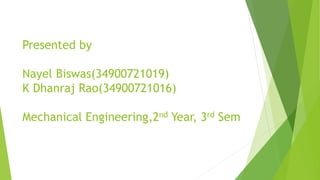 Presented by
Nayel Biswas(34900721019)
K Dhanraj Rao(34900721016)
Mechanical Engineering,2nd Year, 3rd Sem
 