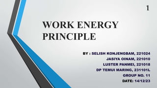 WORK ENERGY
PRINCIPLE
BY : SELISH KONJENGBAM, 221024
JASIYA OINAM, 221010
LUSTER PANMEI, 221018
DP TEMUI MARING, 231101L
GROUP NO. 11
DATE: 14/12/23
1
 