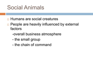 Social Animals
 Humans are social creatures
 People are heavily influenced by external
factors
-overall business atmosphere
- the small group
- the chain of command
 