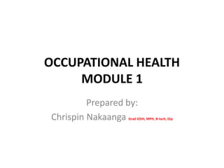 OCCUPATIONAL HEALTH
MODULE 1
Prepared by:
Chrispin Nakaanga Grad IOSH, MPH, B-tech, Dip
 