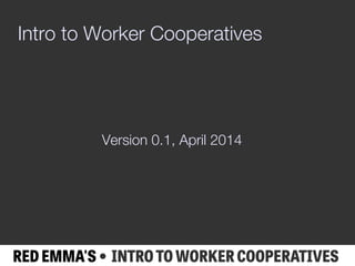 RED EMMA'S • INTRO TO WORKER COOPERATIVES
Intro to Worker Cooperatives
Version 0.1, April 2014
 