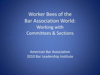 Worker Bees of theBar Association World:Working withCommittees & SectionsAmerican Bar Association2010 Bar Leadership Institute 