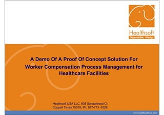 A Demo Of A Proof Of Concept Solution For
Worker Compensation Process Management for
           Healthcare Facilities




         Healthsoft USA LLC, 605 Sandalwood Ct
         Coppell Texas 75019, Ph: 877-773 -1628
 