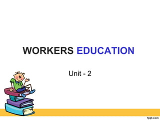 WORKERS EDUCATION
Unit - 2
 