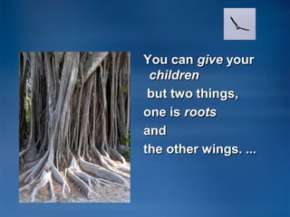 You can give your
children
but two things,
one is roots
and
the other wings. ...

 