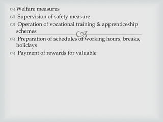 
 Welfare measures
 Supervision of safety measure
 Operation of vocational training & apprenticeship
schemes
 Preparation of schedules of working hours, breaks,
holidays
 Payment of rewards for valuable
 