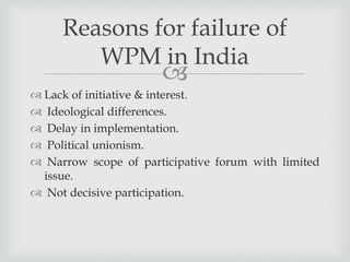 
 Lack of initiative & interest.
 Ideological differences.
 Delay in implementation.
 Political unionism.
 Narrow scope of participative forum with limited
issue.
 Not decisive participation.
Reasons for failure of
WPM in India
 