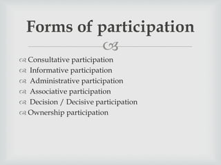 
 Consultative participation
 Informative participation
 Administrative participation
 Associative participation
 Decision / Decisive participation
 Ownership participation
Forms of participation
 