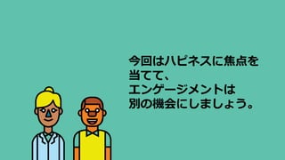 今回はハピネスに焦点を
当てて、
エンゲージメントは
別の機会にしましょう。
 