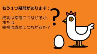 もう１つ疑問があります：
成功は幸福につながるか、
または、
幸福は成功につながるか？
 