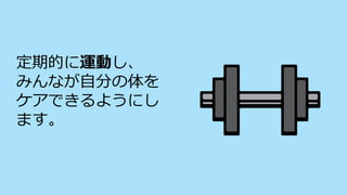 定期的に運動し、
みんなが自分の体を
ケアできるようにし
ます。
 