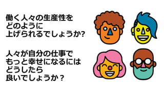 働く人々の生産性を
どのように
上げられるでしょうか?
人々が自分の仕事で
もっと幸せになるには
どうしたら
良いでしょうか？
 