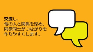 交流し、
他の人と関係を深め、
同僚同士がつながりを
作りやすくします。
 