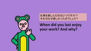 When	did	you	last	enjoy	
your	work?	And	why?	
¤SΤϤĤǤ?
ϤʤSäΤǤ礦	
 