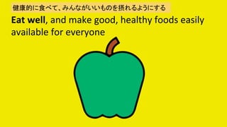Eat	well,	and	make	good,	healthy	foods	easily	
available	for	everyone	
Ĥʳ٤ơߤʤΤ򓔤褦ˤ	
 