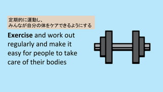 Exercise	and	work	out	
regularly	and	make	it	
easy	for	people	to	take	
care	of	their	bodies	
ڵĤ\Ӥ
ߤʤԷ֤򥱥Ǥ褦ˤ	
 