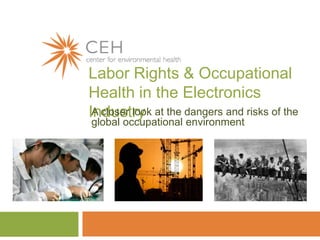 Labor Rights & Occupational Health in the Electronics Industry A closer look at the dangers and risks of the global occupational environment   