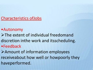 Characteristics ofJobs
•Autonomy
The extent of individual freedomand
discretion inthe work and itsscheduling.
•Feedback
Amount of information employees
receiveabout how well or howpoorly they
haveperformed.
 