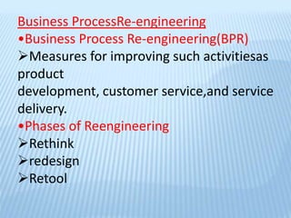 Business ProcessRe-engineering
•Business Process Re-engineering(BPR)
Measures for improving such activitiesas
product
development, customer service,and service
delivery.
•Phases of Reengineering
Rethink
redesign
Retool
 