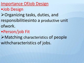 Importance OfJob Design
•Job Design
Organizing tasks, duties, and
responsibilitiesinto a productive unit
ofwork.
•Person/job Fit
Matching characteristics of people
withcharacteristics of jobs.
 
