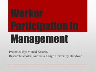 Worker
Participation in
Management
Presented By: Minaxi Kataria,
Research Scholar, Gurukula Kangri University Haridwar
 