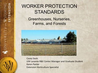 WORKER PROTECTION
STANDARDS
Greenhouses, Nurseries,
Farms, and Forests

Casey Seals
UW Laramie R&E Center Manager and Graduate Student
Karen Panter
Extension Horticulture Specialist

 