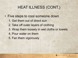 HEAT ILLNESS (CONT.)
• Five steps to cool someone down
1. Get them out of direct sun
2. Take off outer layers of clothing
3. Wrap them loosely in wet cloths or towels
4. Pour water on them
5. Fan them vigorously

 
