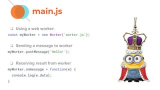 ❏ Using a web worker:
const myWorker = new Worker('worker.js');
❏ Sending a message to worker
myWorker.postMessage('Hello!');
❏ Receiving result from worker
myWorker.onmessage = function(e) {
console.log(e.data);
}
main.js
 