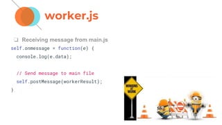 ❏ Receiving message from main.js
self.onmessage = function(e) {
console.log(e.data);
// Send message to main file
self.postMessage(workerResult);
}
worker.js
 