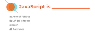 JavaScript is ________________
a) Asynchronous
b) Single Thread
c) Both
d) Confused
 