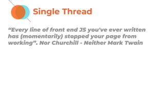 Single Thread
“Every line of front end JS you've ever written
has (momentarily) stopped your page from
working”. Nor Churchill - Neither Mark Twain
 