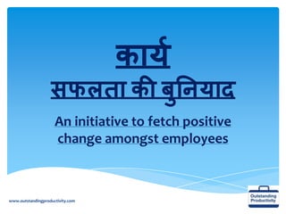 कार्य
सफलता की बुनिर्ाद
An initiative to fetch positive
change amongst employees
www.outstandingproductivity.com
 