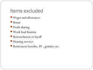 Items excluded
Wages and allowances
Bonus
Profit sharing
Work load fixation
Retrenchment or layoff
Housing services
Retirement benefits, PF , gratuity etc.
 