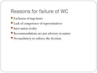 Reasons for failure of WC
Exclusion of imp items
Lack of competence of representatives
Inter union rivalry
Recommendations are just advisory in nature
No machinery to enforce the decision
 