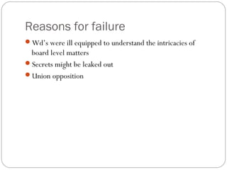 Reasons for failure
Wd’s were ill equipped to understand the intricacies of
 board level matters
Secrets might be leaked out
Union opposition
 