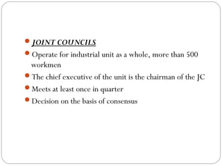 JOINT COUNCILS
Operate for industrial unit as a whole, more than 500
 workmen
The chief executive of the unit is the chairman of the JC
Meets at least once in quarter
Decision on the basis of consensus
 