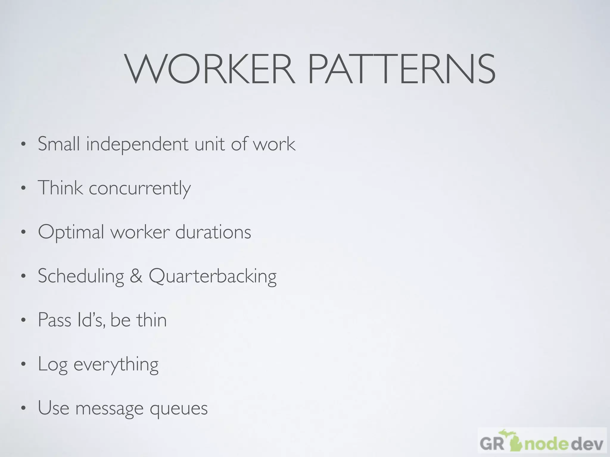 WORKER PATTERNS
• Small independent unit of work
• Think concurrently
• Optimal worker durations
• Scheduling & Quarterbacking
• Pass Id’s, be thin
• Log everything
• Use message queues
 
