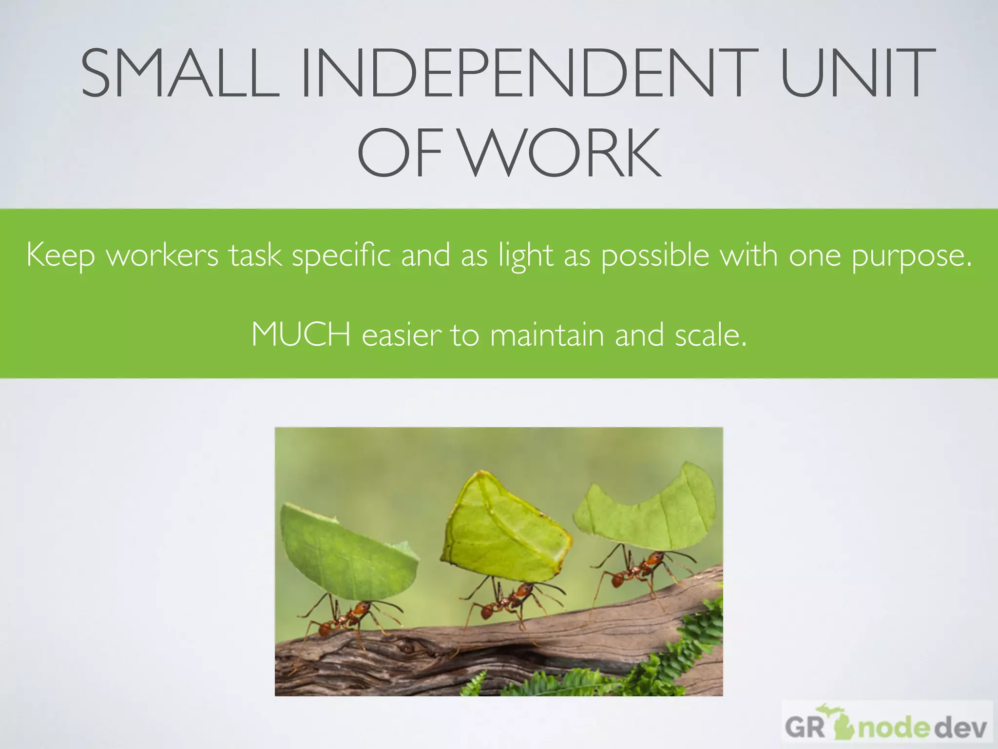 SMALL INDEPENDENT UNIT
OF WORK
Keep workers task speciﬁc and as light as possible with one purpose.
MUCH easier to maintain and scale.
 