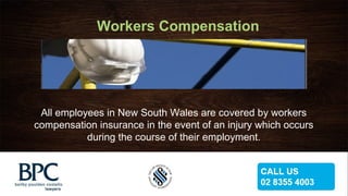Workers Compensation
All employees in New South Wales are covered by workers
compensation insurance in the event of an injury which occurs
during the course of their employment.
 