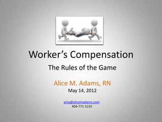Worker’s Compensation
   The Rules of the Game

     Alice M. Adams, RN
          May 14, 2012

        ama@alicemadams.com
            404-771-5155
 