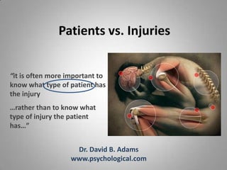 Patients vs. Injuries


“it is often more important to
know what type of patient has
the injury
…rather than to know what
type of injury the patient
has…”


                    Dr. David B. Adams
                   www.psychological.com
 