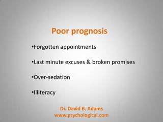 Poor prognosis
•Forgotten appointments

•Last minute excuses & broken promises

•Over-sedation

•Illiteracy

           Dr. David B. Adams
          www.psychological.com
 